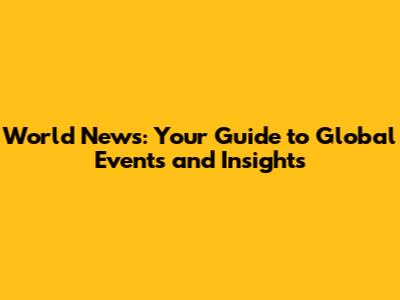 World News: Your Guide to Global Events and Insights