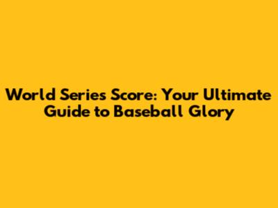 World Series Score: Your Ultimate Guide to Baseball Glory