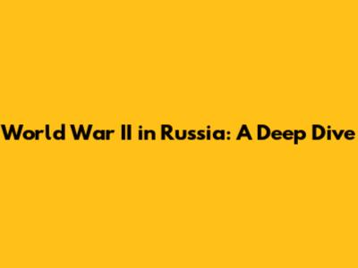 World War II in Russia: A Deep Dive