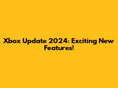 Xbox Update 2024: Exciting New Features!