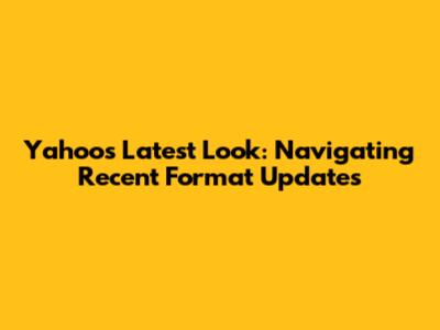 Yahoo's Latest Look: Navigating Recent Format Updates