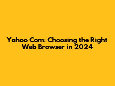 Yahoo Com: Choosing the Right Web Browser in 2024