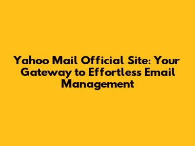 Yahoo Mail Official Site: Your Gateway to Effortless Email Management