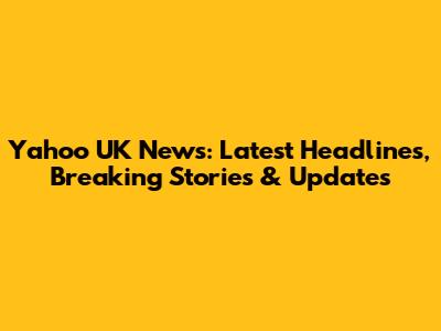 Yahoo UK News: Latest Headlines, Breaking Stories & Updates