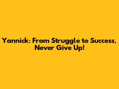 Yannick: From Struggle to Success, Never Give Up!