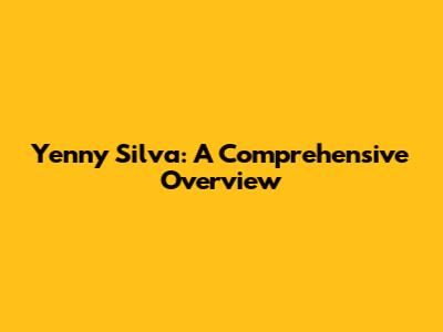 Yenny Silva: A Comprehensive Overview