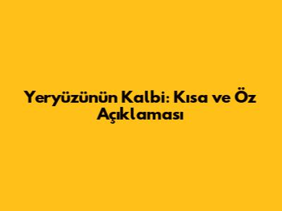 Yeryüzünün Kalbi: Kısa ve Öz Açıklaması
