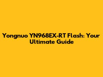 Yongnuo YN968EX-RT Flash: Your Ultimate Guide
