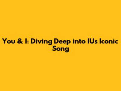 You & I: Diving Deep into IU's Iconic Song