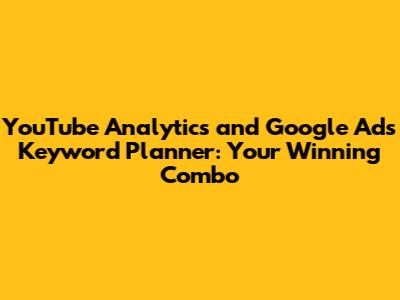 YouTube Analytics and Google Ads Keyword Planner: Your Winning Combo