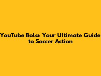 YouTube Bola: Your Ultimate Guide to Soccer Action