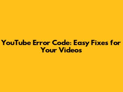 YouTube Error Code: Easy Fixes for Your Videos