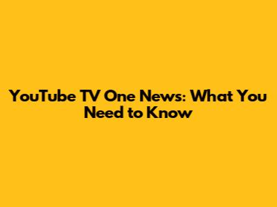 YouTube TV One News: What You Need to Know