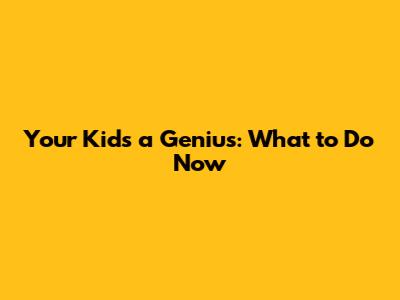 Your Kid's a Genius: What to Do Now