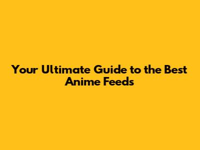 Your Ultimate Guide to the Best Anime Feeds