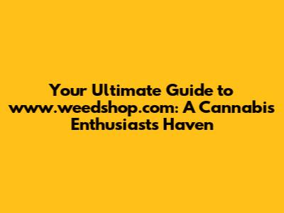 Your Ultimate Guide to www.weedshop.com: A Cannabis Enthusiast's Haven