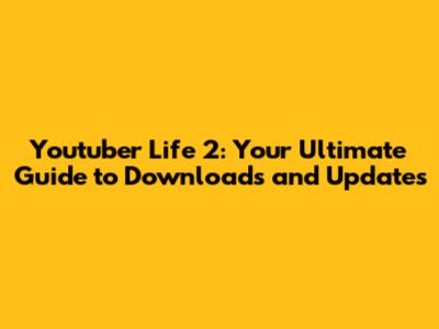 Youtuber Life 2: Your Ultimate Guide to Downloads and Updates