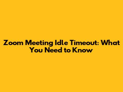 Zoom Meeting Idle Timeout: What You Need to Know