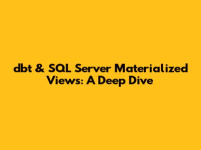 dbt & SQL Server Materialized Views: A Deep Dive