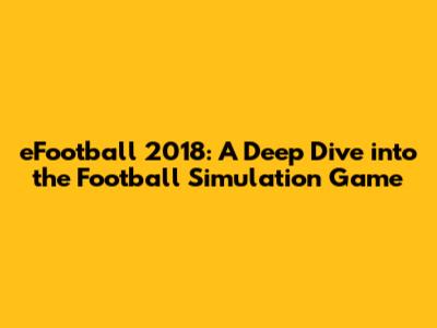eFootball 2018: A Deep Dive into the Football Simulation Game