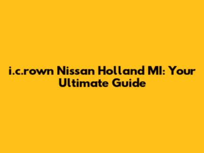 i.c.rown Nissan Holland MI: Your Ultimate Guide