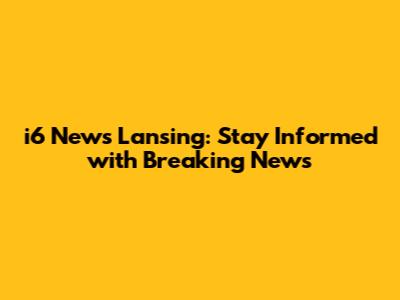i6 News Lansing: Stay Informed with Breaking News