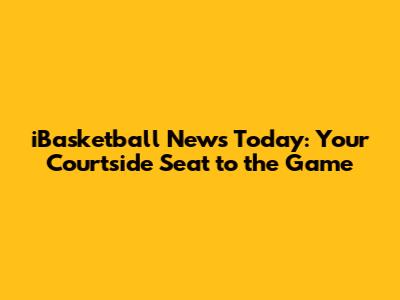 iBasketball News Today: Your Courtside Seat to the Game