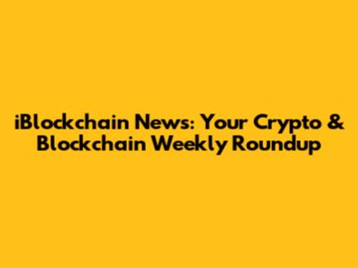 iBlockchain News: Your Crypto & Blockchain Weekly Roundup