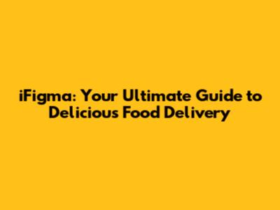 iFigma: Your Ultimate Guide to Delicious Food Delivery