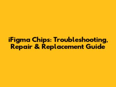 iFigma Chips: Troubleshooting, Repair & Replacement Guide