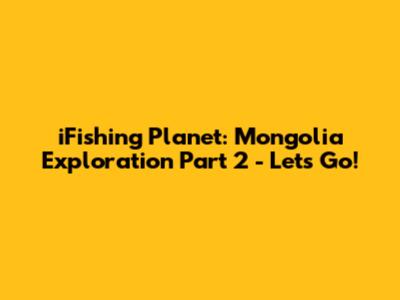 iFishing Planet: Mongolia Exploration Part 2 - Let's Go!