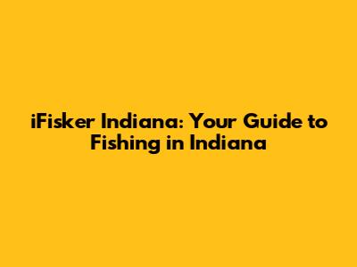 iFisker Indiana: Your Guide to Fishing in Indiana