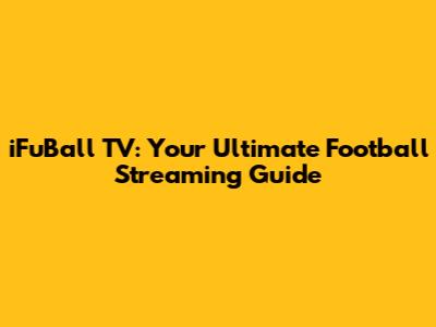 iFuBall TV: Your Ultimate Football Streaming Guide