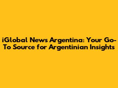 iGlobal News Argentina: Your Go-To Source for Argentinian Insights