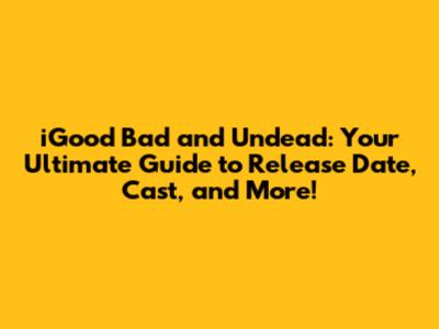 iGood Bad and Undead: Your Ultimate Guide to Release Date, Cast, and More!