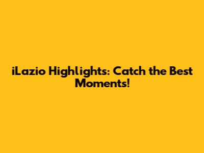 iLazio Highlights: Catch the Best Moments!