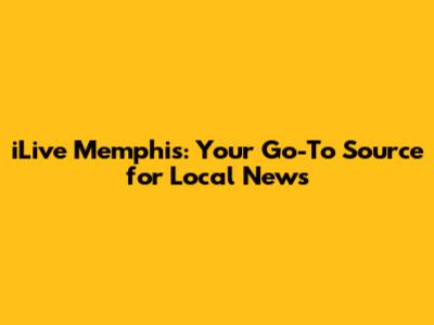 iLive Memphis: Your Go-To Source for Local News