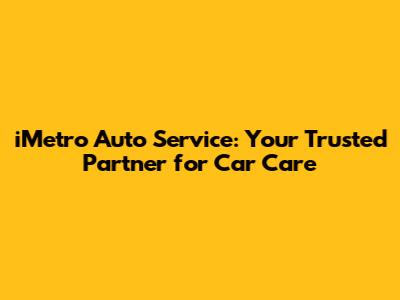 iMetro Auto Service: Your Trusted Partner for Car Care