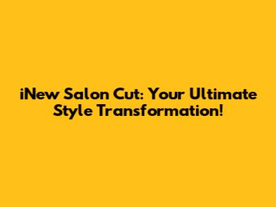 iNew Salon Cut: Your Ultimate Style Transformation!