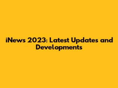 iNews 2023: Latest Updates and Developments