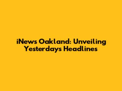 iNews Oakland: Unveiling Yesterday's Headlines