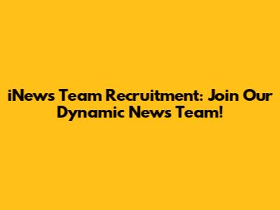 iNews Team Recruitment: Join Our Dynamic News Team!