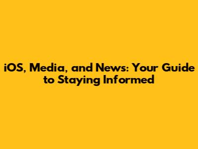 iOS, Media, and News: Your Guide to Staying Informed