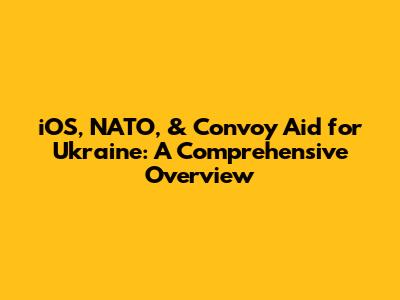 iOS, NATO, & Convoy Aid for Ukraine: A Comprehensive Overview