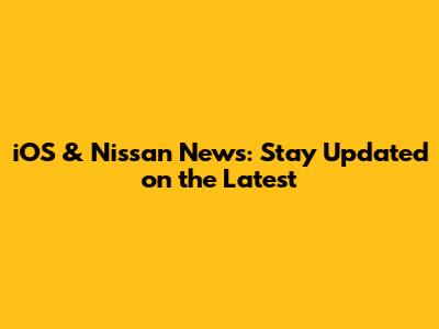 iOS & Nissan News: Stay Updated on the Latest