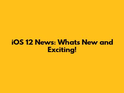 iOS 12 News: What's New and Exciting!