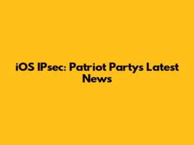 iOS IPsec: Patriot Party's Latest News