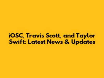 iOSC, Travis Scott, and Taylor Swift: Latest News & Updates