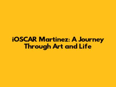 iOSCAR Martinez: A Journey Through Art and Life