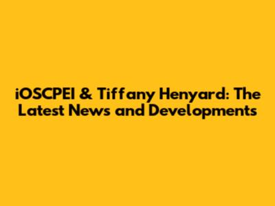 iOSCPEI & Tiffany Henyard: The Latest News and Developments